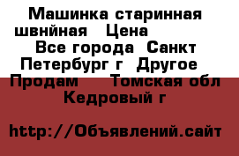 Машинка старинная швнйная › Цена ­ 10 000 - Все города, Санкт-Петербург г. Другое » Продам   . Томская обл.,Кедровый г.